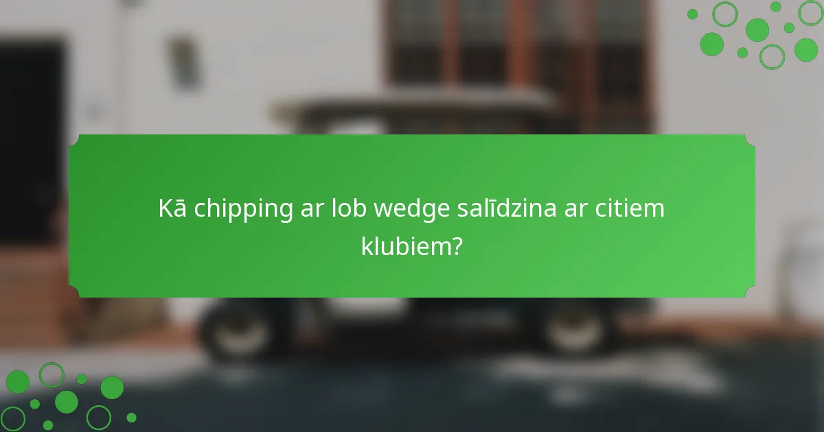 Kā chipping ar lob wedge salīdzina ar citiem klubiem?